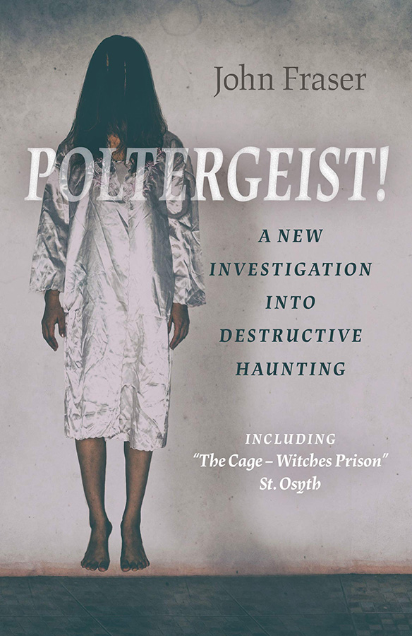 Poltergeist! A New Investigation Into Destructive Haunting: Including The Cage - Witches Prison St Osyth